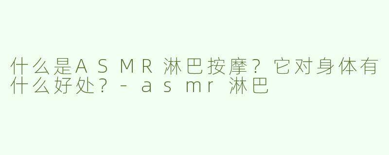 什么是ASMR淋巴按摩？它对身体有什么好处？-asmr淋巴