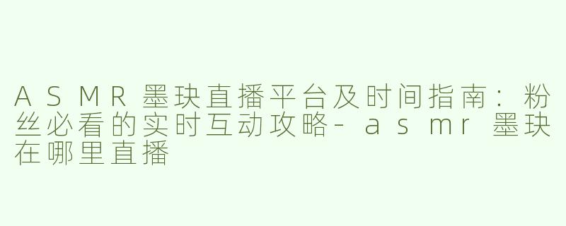 ASMR墨玦直播平台及时间指南：粉丝必看的实时互动攻略-asmr墨玦在哪里直播