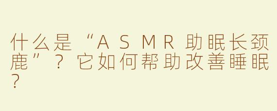 什么是“ASMR助眠长颈鹿”？它如何帮助改善睡眠？