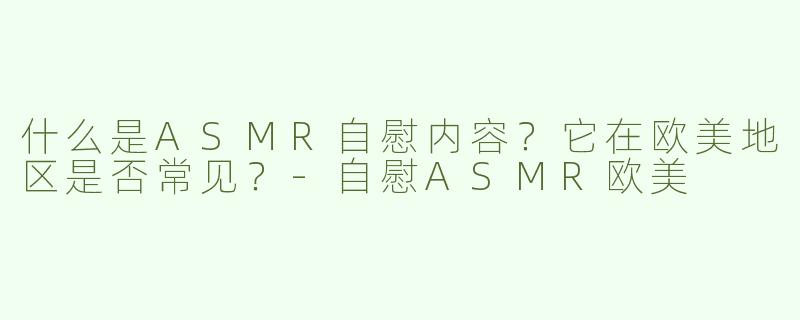 什么是ASMR自慰内容？它在欧美地区是否常见？