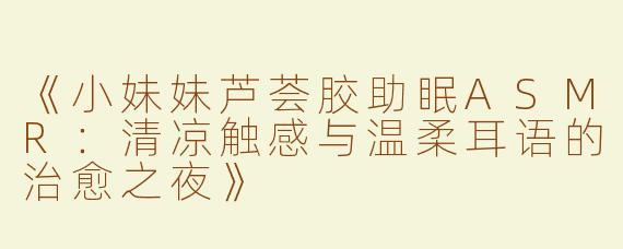 《小妹妹芦荟胶助眠ASMR：清凉触感与温柔耳语的治愈之夜》