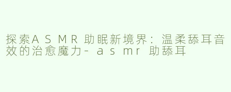 探索ASMR助眠新境界：温柔舔耳音效的治愈魔力-asmr助舔耳