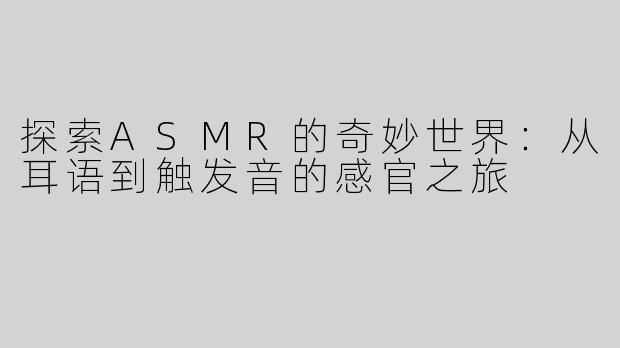 探索ASMR的奇妙世界：从耳语到触发音的感官之旅