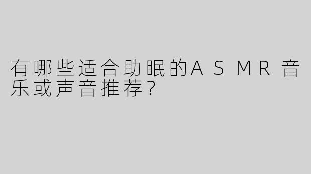 有哪些适合助眠的ASMR音乐或声音推荐？