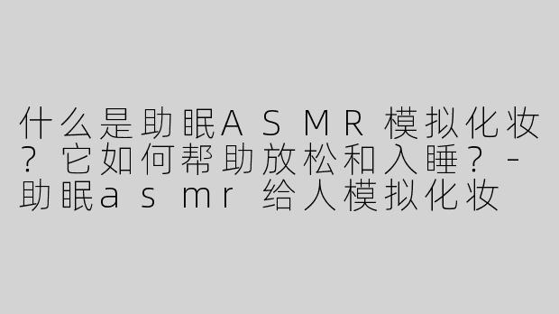 什么是助眠ASMR模拟化妆？它如何帮助放松和入睡？-助眠asmr给人模拟化妆