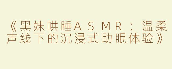 《黑妹哄睡ASMR：温柔声线下的沉浸式助眠体验》