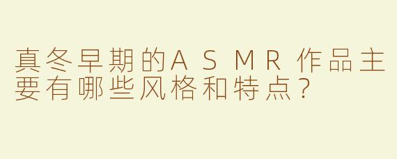 真冬早期的ASMR作品主要有哪些风格和特点？