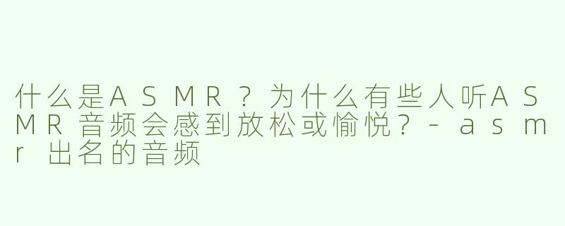 什么是ASMR？为什么有些人听ASMR音频会感到放松或愉悦？