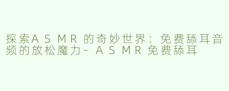 探索ASMR的奇妙世界：免费舔耳音频的放松魔力-ASMR免费舔耳