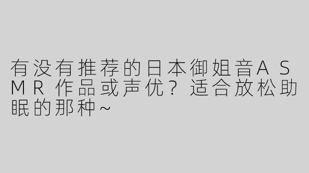 有没有推荐的日本御姐音ASMR作品或声优？适合放松助眠的那种~