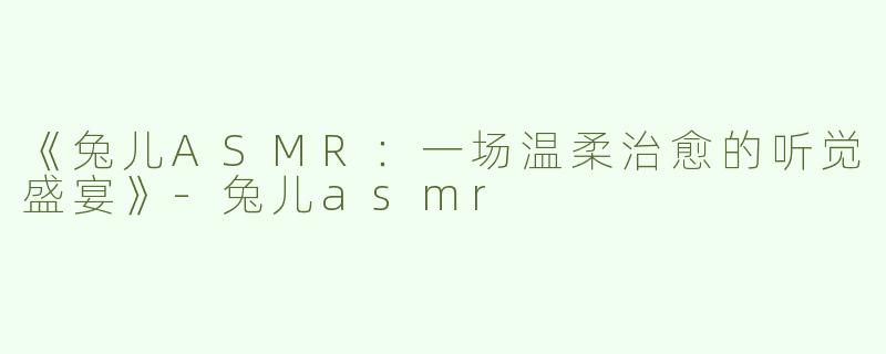 《兔儿ASMR：一场温柔治愈的听觉盛宴》-兔儿asmr