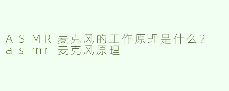 ASMR麦克风的工作原理是什么？-asmr麦克风原理