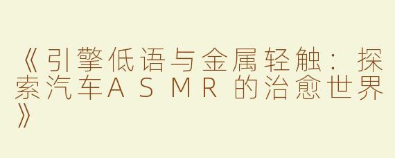 《引擎低语与金属轻触：探索汽车ASMR的治愈世界》