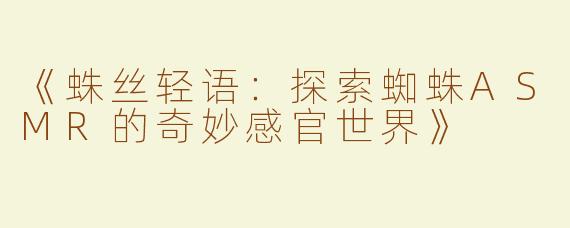 《蛛丝轻语：探索蜘蛛ASMR的奇妙感官世界》