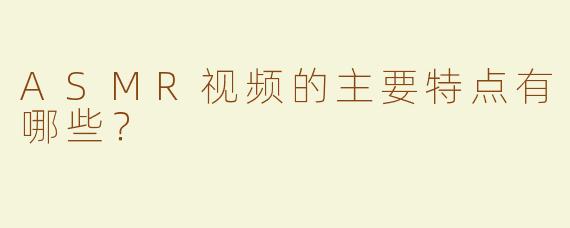 ASMR视频的主要特点有哪些？