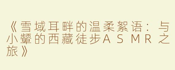 《雪域耳畔的温柔絮语：与小颦的西藏徒步ASMR之旅》