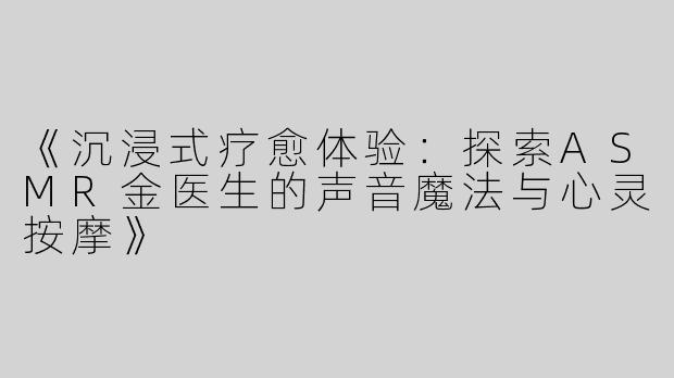 《沉浸式疗愈体验：探索ASMR金医生的声音魔法与心灵按摩》