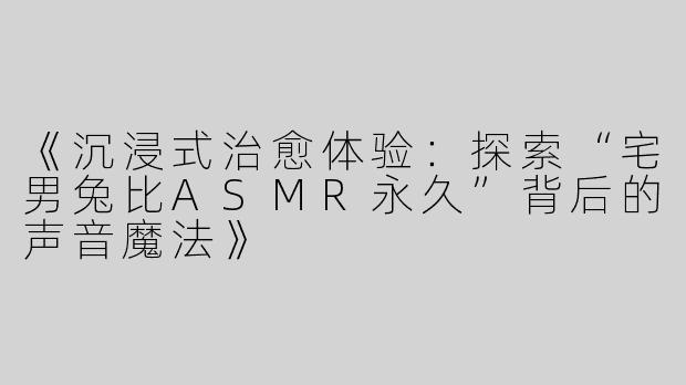 《沉浸式治愈体验：探索“宅男兔比ASMR永久”背后的声音魔法》