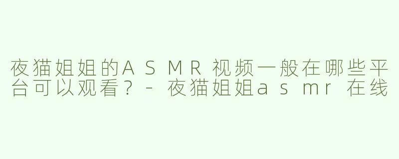 夜猫姐姐的ASMR视频一般在哪些平台可以观看？
