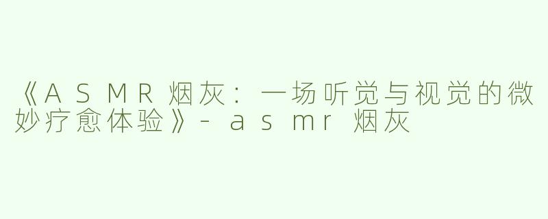 《ASMR烟灰：一场听觉与视觉的微妙疗愈体验》