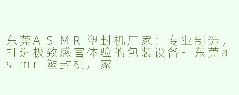东莞ASMR塑封机厂家：专业制造，打造极致感官体验的包装设备-东莞asmr塑封机厂家