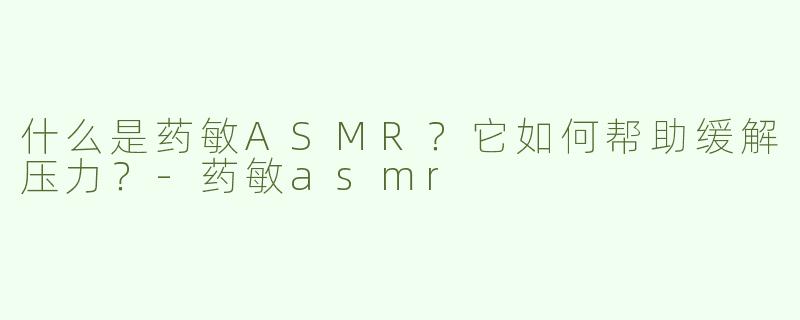 什么是药敏ASMR？它如何帮助缓解压力？