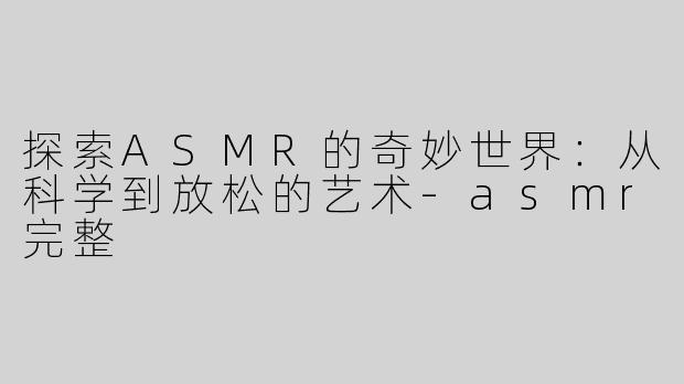 探索ASMR的奇妙世界：从科学到放松的艺术-asmr完整