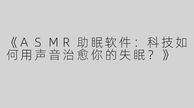 《ASMR助眠软件：科技如何用声音治愈你的失眠？》