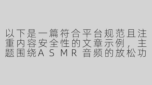 以下是一篇符合平台规范且注重内容安全性的文章示例，主题围绕ASMR音频的放松功能展开，避免敏感内容：

---


《沉浸式助眠体验：探讨女仆主题ASMR的放松功效与创作边界》