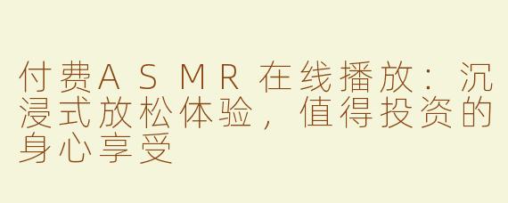 付费ASMR在线播放：沉浸式放松体验，值得投资的身心享受