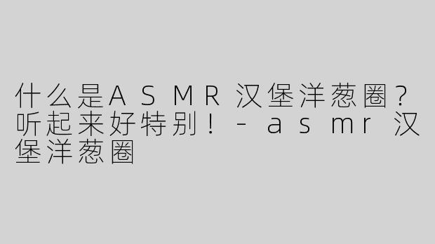什么是ASMR汉堡洋葱圈？听起来好特别！-asmr汉堡洋葱圈