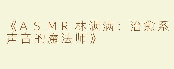 《ASMR林满满：治愈系声音的魔法师》