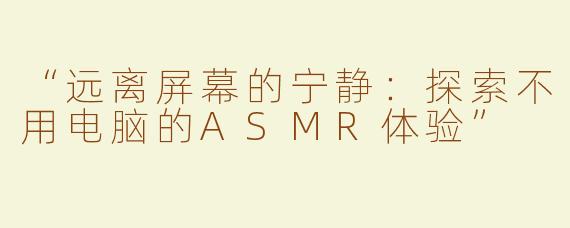 “远离屏幕的宁静：探索不用电脑的ASMR体验”