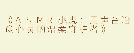 《ASMR小虎：用声音治愈心灵的温柔守护者》