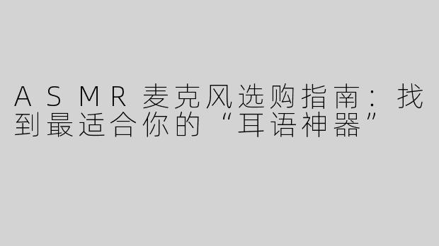 ASMR麦克风选购指南：找到最适合你的“耳语神器”