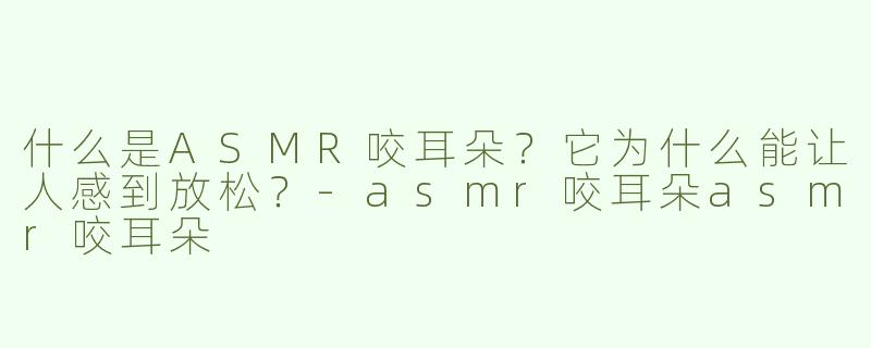 什么是ASMR咬耳朵？它为什么能让人感到放松？-asmr咬耳朵asmr咬耳朵