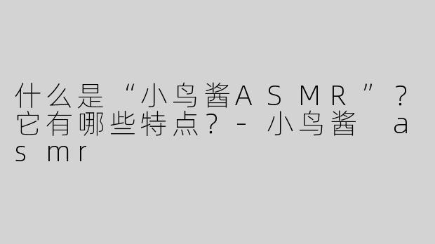 什么是“小鸟酱ASMR”？它有哪些特点？-小鸟酱 asmr