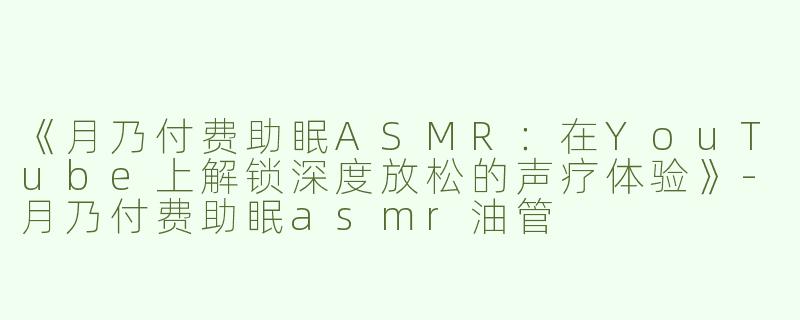《月乃付费助眠ASMR：在YouTube上解锁深度放松的声疗体验》-月乃付费助眠asmr油管