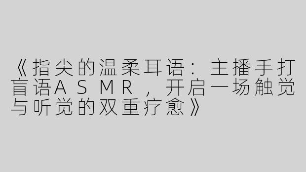 《指尖的温柔耳语：主播手打盲语ASMR，开启一场触觉与听觉的双重疗愈》