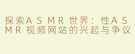 探索ASMR世界：性ASMR视频网站的兴起与争议