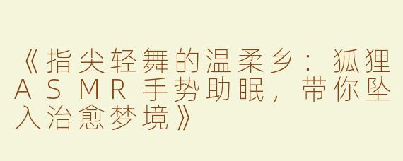 《指尖轻舞的温柔乡：狐狸ASMR手势助眠，带你坠入治愈梦境》