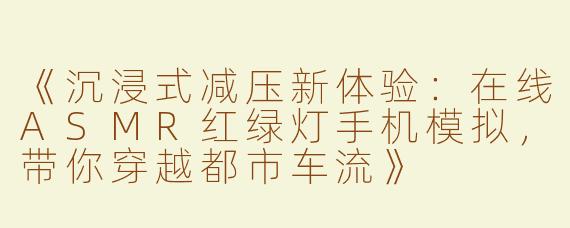 《沉浸式减压新体验：在线ASMR红绿灯手机模拟，带你穿越都市车流》