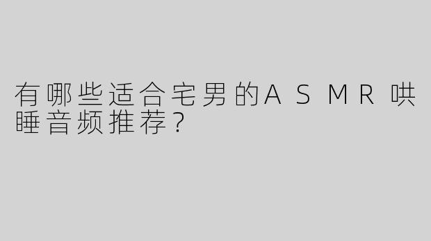 有哪些适合宅男的ASMR哄睡音频推荐？