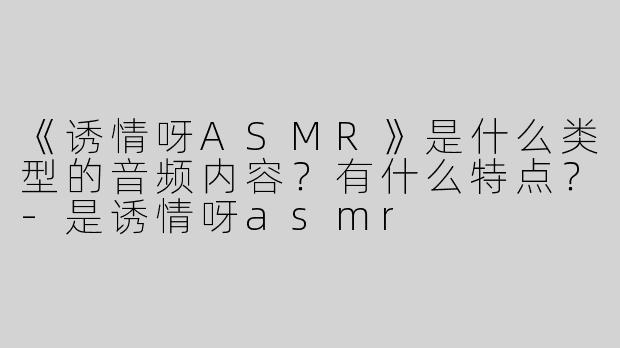 《诱情呀ASMR》是什么类型的音频内容？有什么特点？