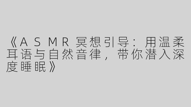 《ASMR冥想引导：用温柔耳语与自然音律，带你潜入深度睡眠》