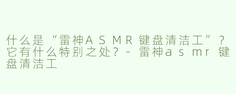 什么是“雷神ASMR键盘清洁工”？它有什么特别之处？-雷神asmr键盘清洁工