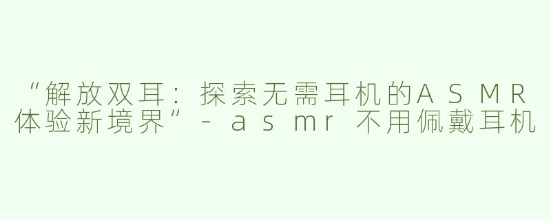 “解放双耳：探索无需耳机的ASMR体验新境界”