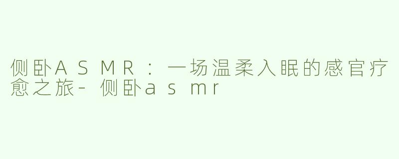 侧卧ASMR：一场温柔入眠的感官疗愈之旅-侧卧asmr