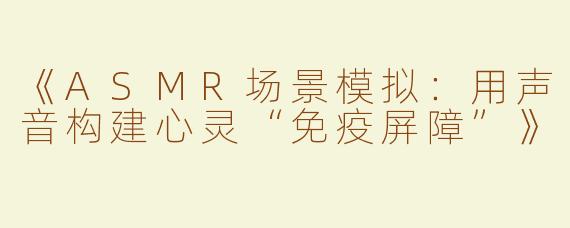 《ASMR场景模拟：用声音构建心灵“免疫屏障”》