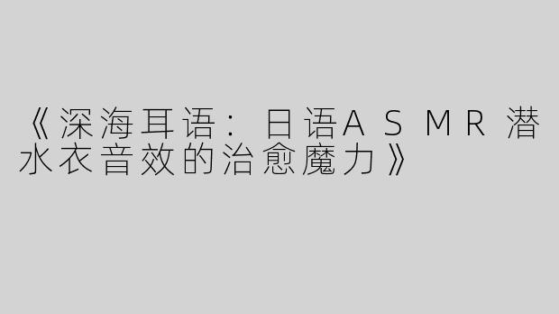 《深海耳语：日语ASMR潜水衣音效的治愈魔力》